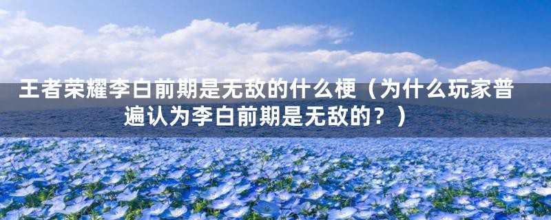 王者荣耀李白前期是无敌的什么梗(为什么玩家普遍认为李白前期是无敌的?)