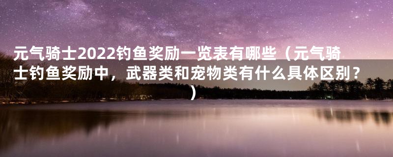 元气骑士2022钓鱼奖励一览表有哪些(元气骑士钓鱼奖励中,武器类和宠物类有什么具体区别?)