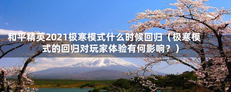 和平精英2021极寒模式什么时候回归（极寒模式的回归对玩家体验有何影响？）