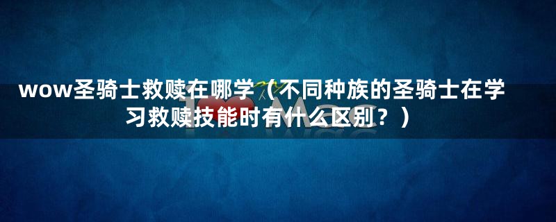 wow圣骑士救赎在哪学(不同种族的圣骑士在学习救赎技能时有什么区别?)
