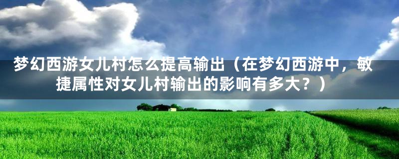 梦幻西游女儿村怎么提高输出(在梦幻西游中,敏捷属性对女儿村输出的影响有多大?)