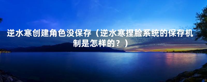 逆水寒创建角色没保存(逆水寒捏脸系统的保存机制是怎样的?)