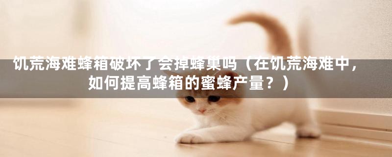 饥荒海难蜂箱破坏了会掉蜂巢吗(在饥荒海难中,如何提高蜂箱的蜜蜂产量?)