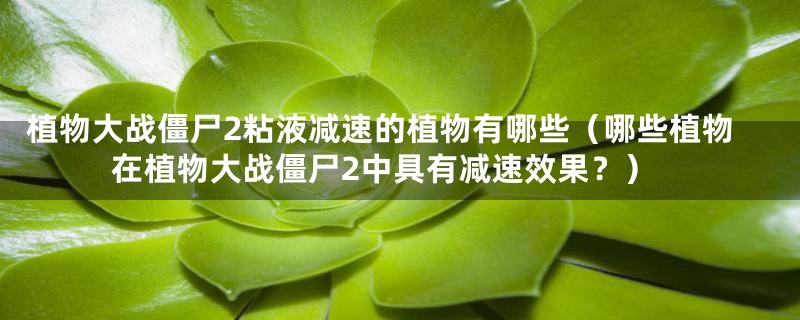 植物大战僵尸2粘液减速的植物有哪些(哪些植物在植物大战僵尸2中具有减速效果?)