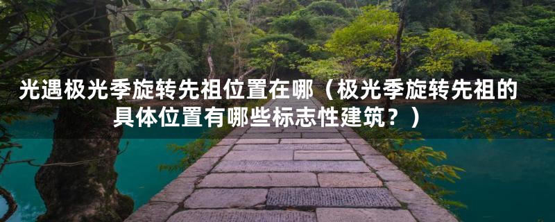 光遇极光季旋转先祖位置在哪(极光季旋转先祖的具体位置有哪些标志性建筑?)