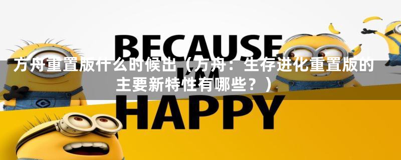方舟重置版什么时候出(方舟:生存进化重置版的主要新特性有哪些?)