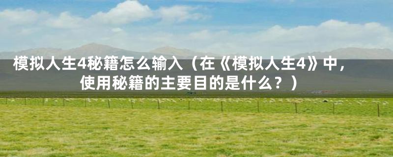 模拟人生4秘籍怎么输入(在《模拟人生4》中,使用秘籍的主要目的是什么?)