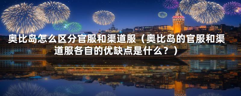 奥比岛怎么区分官服和渠道服(奥比岛的官服和渠道服各自的优缺点是什么?)