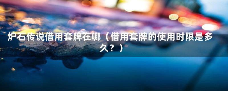炉石传说借用套牌在哪(借用套牌的使用时限是多久?)