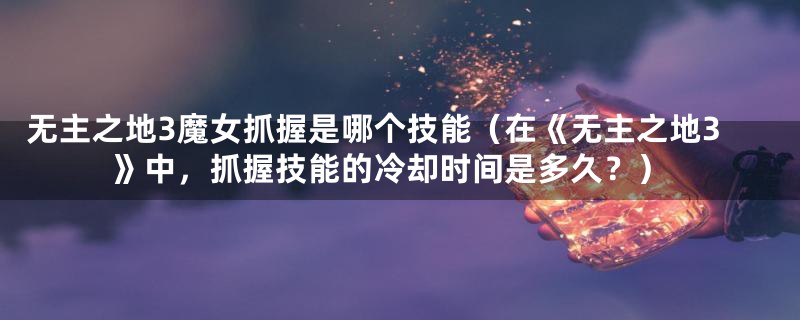无主之地3魔女抓握是哪个技能(在《无主之地3》中,抓握技能的冷却时间是多久?)