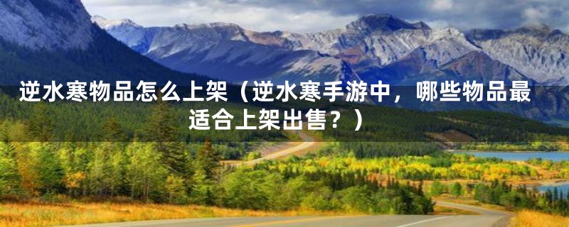 逆水寒物品怎么上架(逆水寒手游中,哪些物品最适合上架出售?)