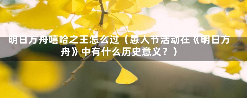 明日方舟嘻哈之王怎么过(愚人节活动在《明日方舟》中有什么历史意义?)