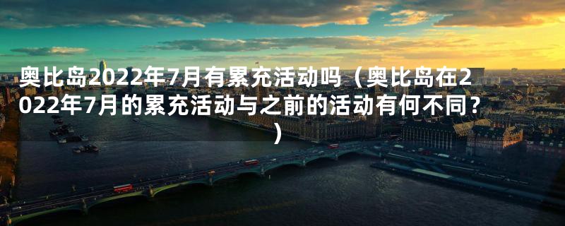 奥比岛2022年7月有累充活动吗(奥比岛在2022年7月的累充活动与之前的活动有何不同?)
