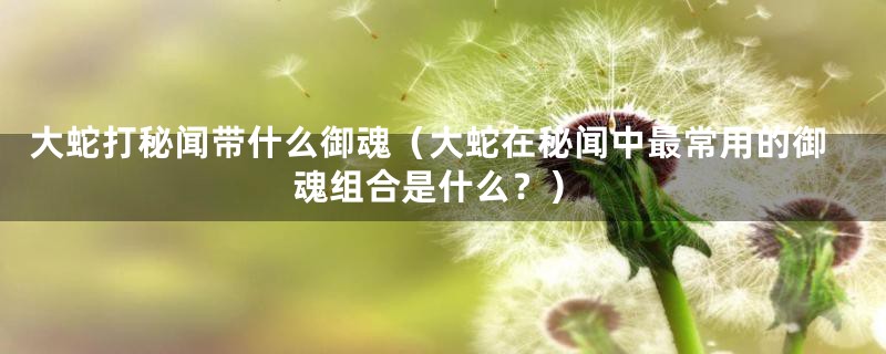 大蛇打秘闻带什么御魂(大蛇在秘闻中最常用的御魂组合是什么?)