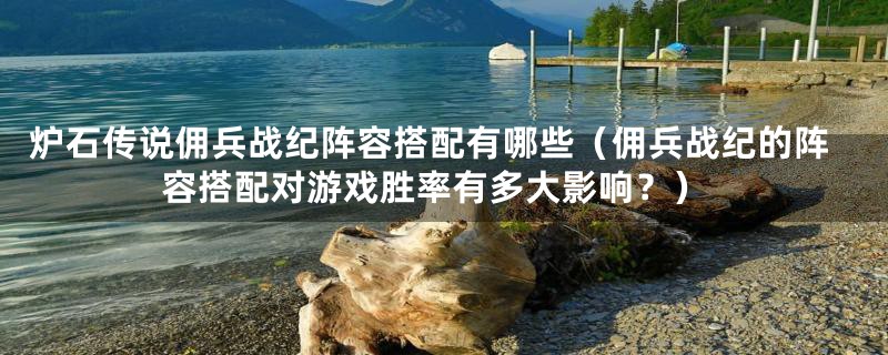 炉石传说佣兵战纪阵容搭配有哪些（佣兵战纪的阵容搭配对游戏胜率有多大影响？）