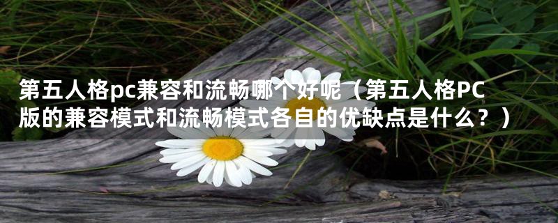 第五人格pc兼容和流畅哪个好呢(第五人格PC版的兼容模式和流畅模式各自的优缺点是什么?)