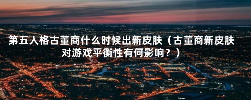 第五人格古董商什么时候出新皮肤(古董商新皮肤对游戏平衡性有何影响?)