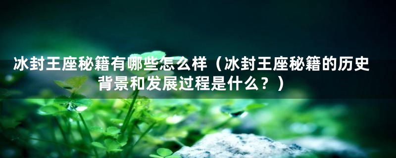 冰封王座秘籍有哪些怎么样(冰封王座秘籍的历史背景和发展过程是什么?)