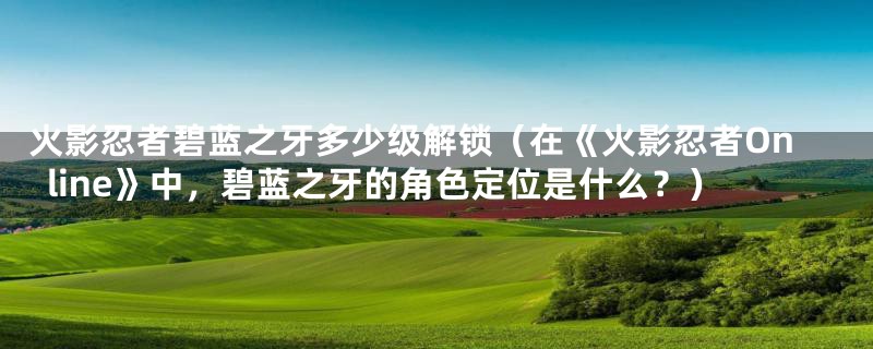 火影忍者碧蓝之牙多少级解锁(在《火影忍者Online》中,碧蓝之牙的角色定位是什么?)