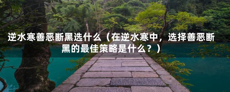 逆水寒善恶断黑选什么(在逆水寒中,选择善恶断黑的最佳策略是什么?)