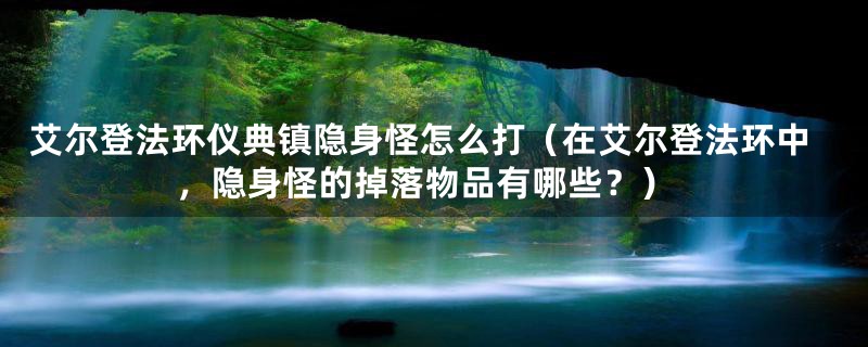 艾尔登法环仪典镇隐身怪怎么打(在艾尔登法环中,隐身怪的掉落物品有哪些?)