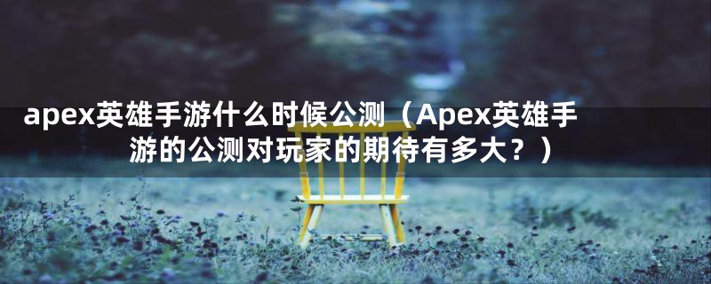 apex英雄手游什么时候公测(Apex英雄手游的公测对玩家的期待有多大?)
