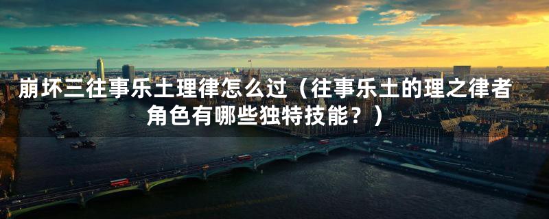 崩坏三往事乐土理律怎么过(往事乐土的理之律者角色有哪些独特技能?)