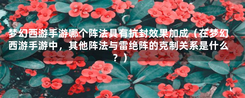 梦幻西游手游哪个阵法具有抗封效果加成（在梦幻西游手游中，其他阵法与雷绝阵的克制关系是什么？）