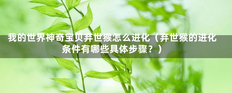 我的世界神奇宝贝弃世猴怎么进化(弃世猴的进化条件有哪些具体步骤?)