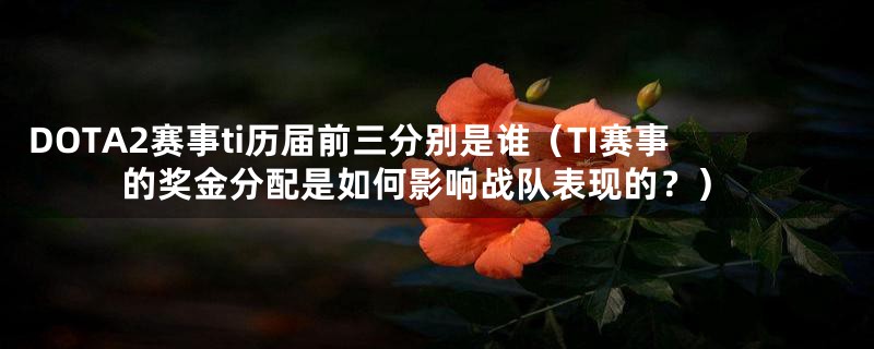 DOTA2赛事ti历届前三分别是谁(TI赛事的奖金分配是如何影响战队表现的?)