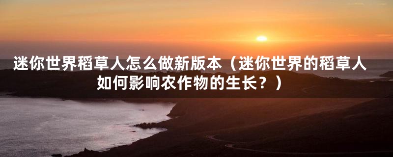 迷你世界稻草人怎么做新版本(迷你世界的稻草人如何影响农作物的生长?)
