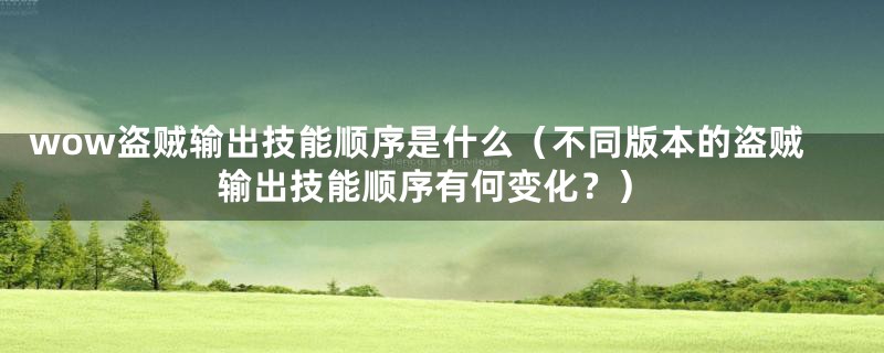 wow盗贼输出技能顺序是什么(不同版本的盗贼输出技能顺序有何变化?)