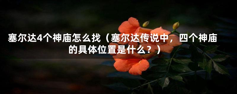 塞尔达4个神庙怎么找(塞尔达传说中,四个神庙的具体位置是什么?)