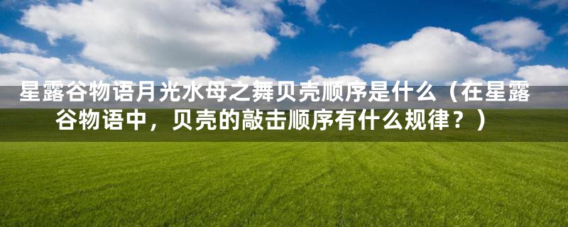 星露谷物语月光水母之舞贝壳顺序是什么(在星露谷物语中,贝壳的敲击顺序有什么规律?)
