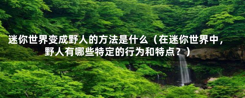 迷你世界变成野人的方法是什么(在迷你世界中,野人有哪些特定的行为和特点?)