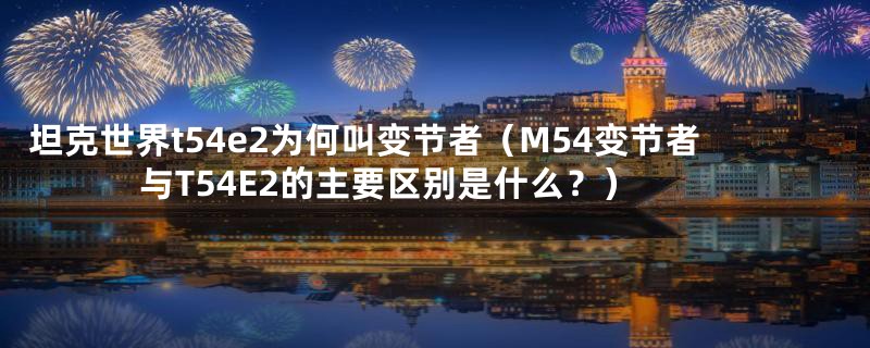 坦克世界t54e2为何叫变节者(M54变节者与T54E2的主要区别是什么?)