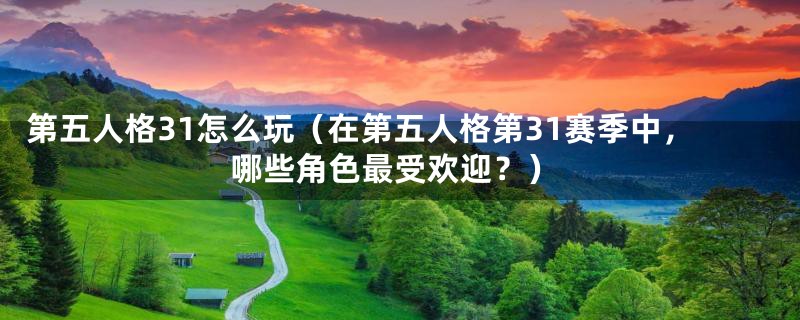 第五人格31怎么玩(在第五人格第31赛季中,哪些角色最受欢迎?)