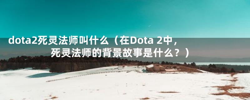 dota2死灵法师叫什么(在Dota 2中,死灵法师的背景故事是什么?)
