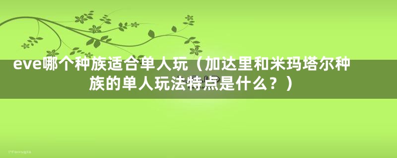 eve哪个种族适合单人玩(加达里和米玛塔尔种族的单人玩法特点是什么?)