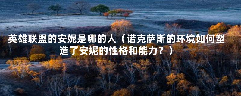 英雄联盟的安妮是哪的人(诺克萨斯的环境如何塑造了安妮的性格和能力?)