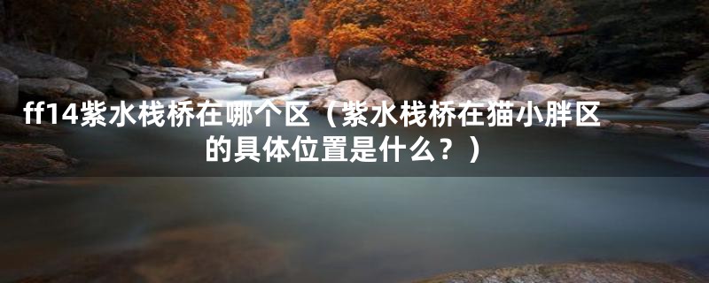 ff14紫水栈桥在哪个区(紫水栈桥在猫小胖区的具体位置是什么?)