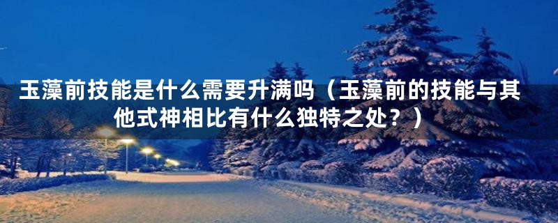 玉藻前技能是什么需要升满吗(玉藻前的技能与其他式神相比有什么独特之处?)
