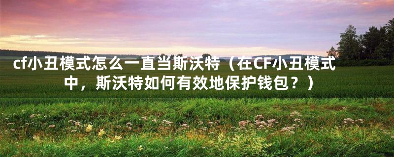 cf小丑模式怎么一直当斯沃特(在CF小丑模式中,斯沃特如何有效地保护钱包?)