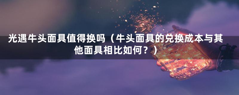 光遇牛头面具值得换吗(牛头面具的兑换成本与其他面具相比如何?)