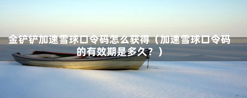金铲铲加速雪球口令码怎么获得(加速雪球口令码的有效期是多久?)