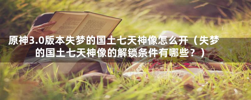 原神3.0版本失梦的国土七天神像怎么开(失梦的国土七天神像的解锁条件有哪些?)