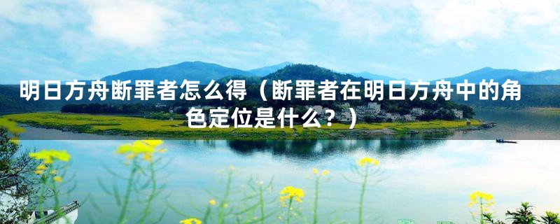 明日方舟断罪者怎么得(断罪者在明日方舟中的角色定位是什么?)