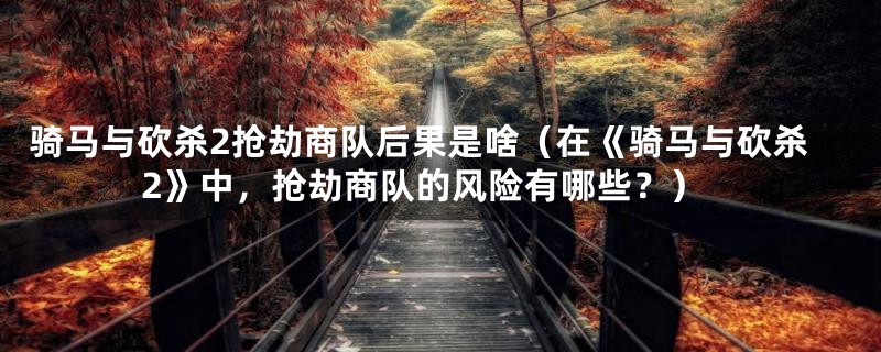骑马与砍杀2抢劫商队后果是啥(在《骑马与砍杀2》中,抢劫商队的风险有哪些?)