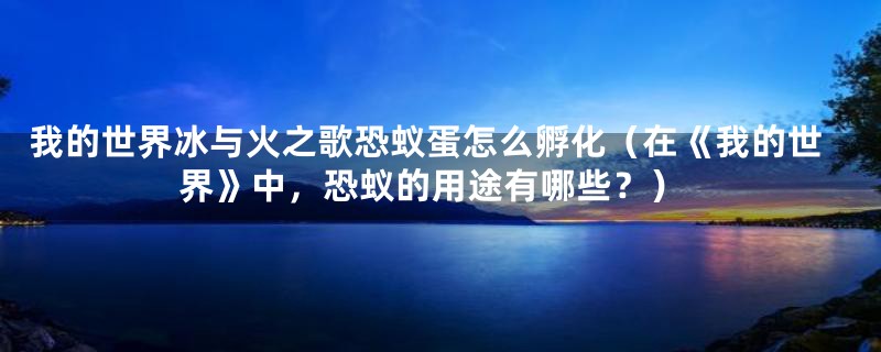 我的世界冰与火之歌恐蚁蛋怎么孵化(在《我的世界》中,恐蚁的用途有哪些?)