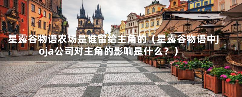 星露谷物语农场是谁留给主角的(星露谷物语中Joja公司对主角的影响是什么?)